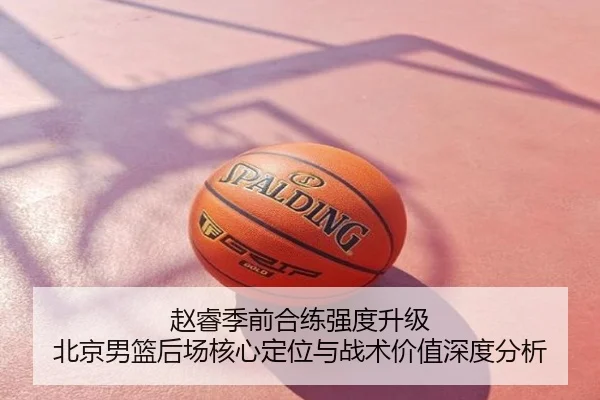 赵睿季前合练强度升级 北京男篮后场核心定位与战术价值深度分析