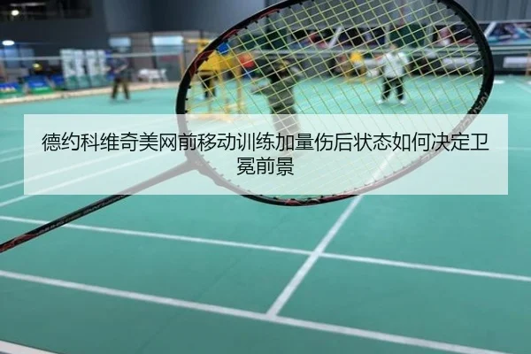 德约科维奇美网前移动训练加量伤后状态如何决定卫冕前景