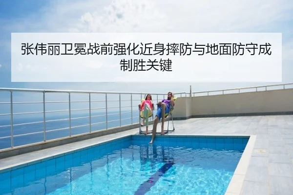 张伟丽卫冕战前强化近身摔防与地面防守成制胜关键
