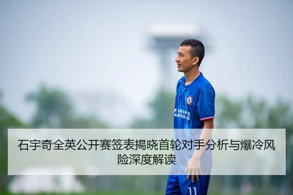 石宇奇全英公开赛签表揭晓首轮对手分析与爆冷风险深度解读