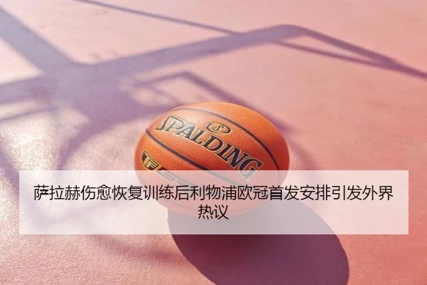 萨拉赫伤愈恢复训练后利物浦欧冠首发安排引发外界热议
