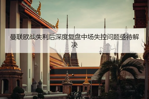 曼联欧战失利后深度复盘中场失控问题亟待解决