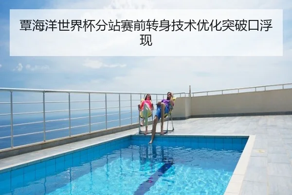 覃海洋世界杯分站赛前转身技术优化突破口浮现
