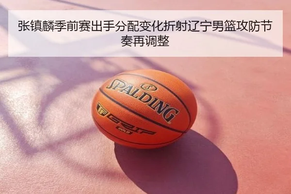 张镇麟季前赛出手分配变化折射辽宁男篮攻防节奏再调整