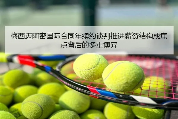 梅西迈阿密国际合同年续约谈判推进薪资结构成焦点背后的多重博弈