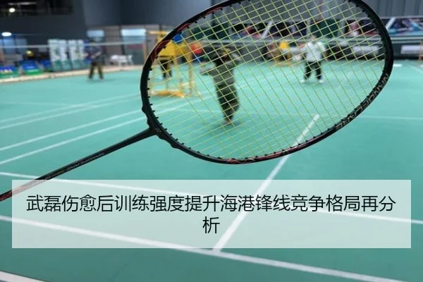 武磊伤愈后训练强度提升海港锋线竞争格局再分析